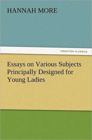 Essays on Various Subjects Principally Designed for Young Ladies de Hannah More