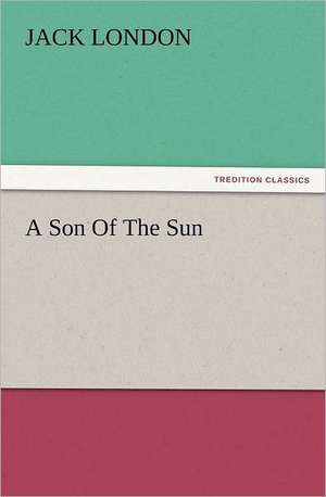 A Son of the Sun: How to Grow Them a Practical Treatise, Giving Full Details on Every Point, Including Keeping and Marketing the Crop de Jack London