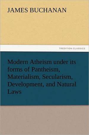 Modern Atheism Under Its Forms of Pantheism, Materialism, Secularism, Development, and Natural Laws: How to Grow Them a Practical Treatise, Giving Full Details on Every Point, Including Keeping and Marketing the Crop de James Buchanan