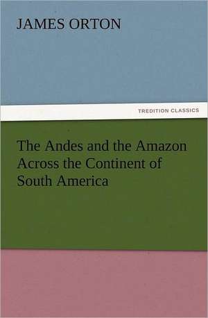 The Andes and the Amazon Across the Continent of South America de James Orton