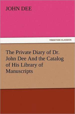 The Private Diary of Dr. John Dee and the Catalog of His Library of Manuscripts: In Memoriam of Mr. & Mrs. James Knowles. Selected from Their Diaries. de John Dee