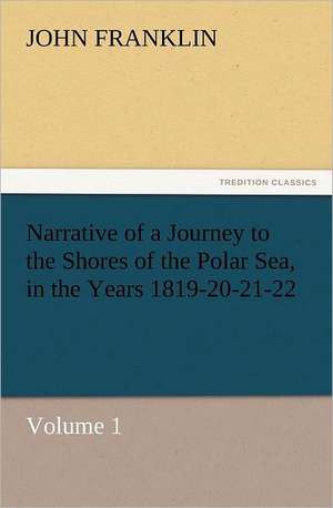 Narrative of a Journey to the Shores of the Polar Sea, in the Years 1819-20-21-22, Volume 1 de John Franklin