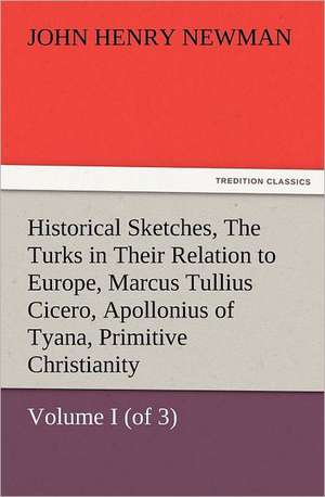 Historical Sketches, Volume I (of 3) the Turks in Their Relation to Europe, Marcus Tullius Cicero, Apollonius of Tyana, Primitive Christianity: In Memoriam of Mr. & Mrs. James Knowles. Selected from Their Diaries. de John Henry Newman