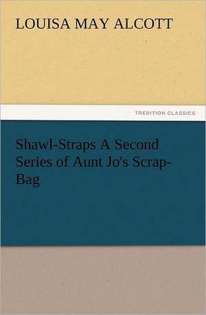 Shawl-Straps a Second Series of Aunt Jo's Scrap-Bag: A Journey Through the Land of Doubt and Back Again a Life Story de Louisa May Alcott