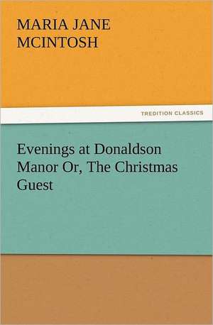 Evenings at Donaldson Manor Or, the Christmas Guest: A Journey Through the Land of Doubt and Back Again a Life Story de Maria J. (Maria Jane) McIntosh