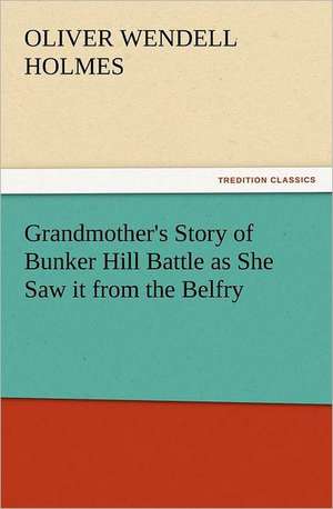 Grandmother's Story of Bunker Hill Battle as She Saw It from the Belfry: The Book of Title-Pages de Oliver Wendell Holmes