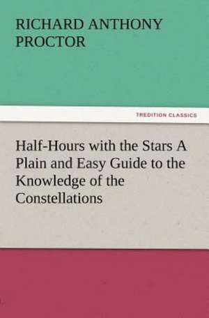 Half-Hours with the Stars a Plain and Easy Guide to the Knowledge of the Constellations: Wimborne Minster and Christchurch Priory a Short History of Their Foundation and a Description of Their Buildings de Richard A. (Richard Anthony) Proctor