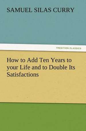 How to Add Ten Years to Your Life and to Double Its Satisfactions de S. S. Curry