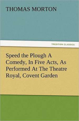 Speed the Plough a Comedy, in Five Acts, as Performed at the Theatre Royal, Covent Garden: Wimborne Minster and Christchurch Priory a Short History of Their Foundation and a Description of Their Buildings de Thomas Morton