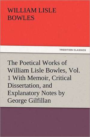 The Poetical Works of William Lisle Bowles, Vol. 1 with Memoir, Critical Dissertation, and Explanatory Notes by George Gilfillan: The Cathedral Church of Ely a History and Description of the Building with a Short Account of the Monastery and of the de William Lisle Bowles