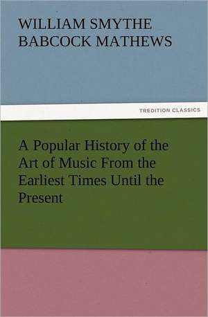 A Popular History of the Art of Music from the Earliest Times Until the Present: A History of the Great Railroad Adventure de W. S. B. (William Smythe Babcock) Mathews