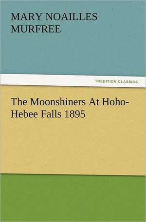 The Moonshiners at Hoho-Hebee Falls 1895: Some Tales in Verse de Mary Noailles Murfree