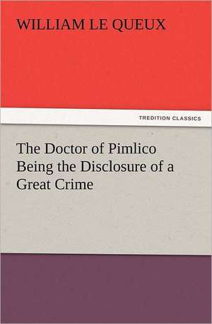 The Doctor of Pimlico Being the Disclosure of a Great Crime de William Le Queux