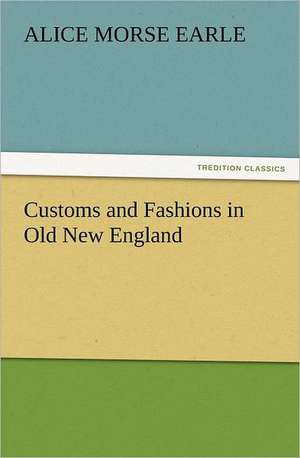 Customs and Fashions in Old New England de Alice Morse Earle