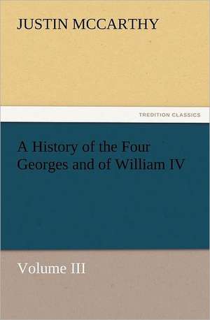 A History of the Four Georges and of William IV, Volume III de Justin McCarthy