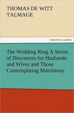 The Wedding Ring a Series of Discourses for Husbands and Wives and Those Contemplating Matrimony: The Lives of the Poets, Volume II de T. De Witt (Thomas De Witt) Talmage