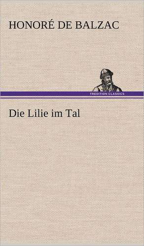 Die Lilie Im Tal: Light on Dark Corners a Complete Sexual Science and a Guide to Purity and Physical Manhood, Advice to Maiden, Wife, an de Honoré de Balzac