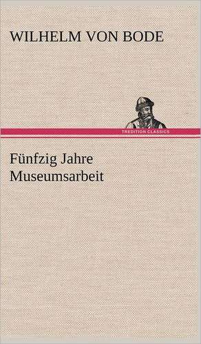 Funfzig Jahre Museumsarbeit: Light on Dark Corners a Complete Sexual Science and a Guide to Purity and Physical Manhood, Advice to Maiden, Wife, an de Wilhelm von Bode