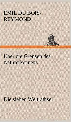 Uber Die Grenzen Des Naturerkennens - Die Sieben Weltrathsel: Light on Dark Corners a Complete Sexual Science and a Guide to Purity and Physical Manhood, Advice to Maiden, Wife, an de Emil du Bois-Reymond