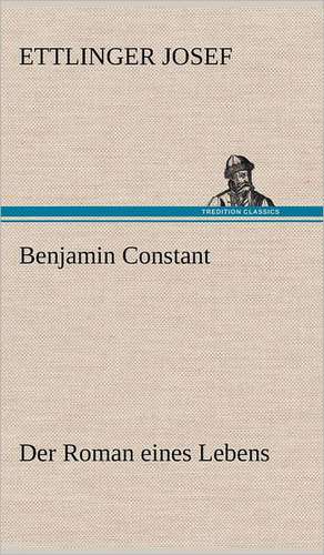 Benjamin Constant - Der Roman Eines Lebens: Philaletis) de Ettlinger Josef