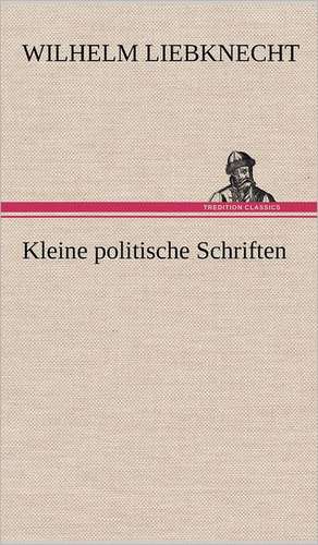 Kleine Politische Schriften: VOR Bismarcks Aufgang de Wilhelm Liebknecht