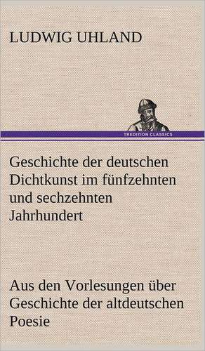 Geschichte Der Deutschen Dichtkunst Im Funfzehnten Und Sechzehnten Jahrhundert: Erzahlung in Neun Briefen de Ludwig Uhland