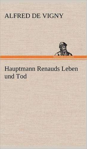 Hauptmann Renauds Leben Und Tod: Erzahlung in Neun Briefen de Alfred de Vigny