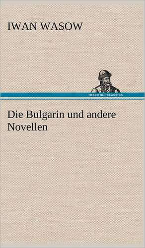 Die Bulgarin Und Andere Novellen: Erzahlung in Neun Briefen de Iwan Wasow