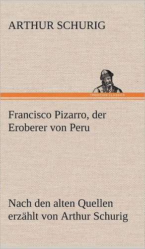 Francisco Pizarro, Der Eroberer Von Peru: Das Lallen- Und Narrenbuch de Arthur Schurig