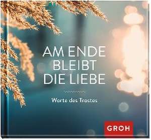 Am Ende bleibt die Liebe. Worte des Trostes de Groh Verlag