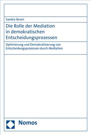 Die Rolle Der Mediation in Demokratischen Entscheidungsprozessen: Optimierung Und Demokratisierung Von Entscheidungsprozessen Durch Mediation de Sandra Ibrom