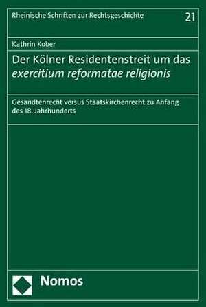 Der Kolner Residentenstreit Um Das Exercitium Reformatae Religionis: Gesandtenrecht Versus Staatskirchenrecht Zu Anfang Des 18. Jahrhunderts de Kathrin Kober