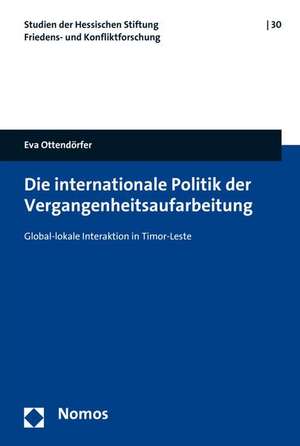 Die Internationale Politik Der Vergangenheitsaufarbeitung: Global-Lokale Interaktion in Timor-Leste de Eva Ottendörfer