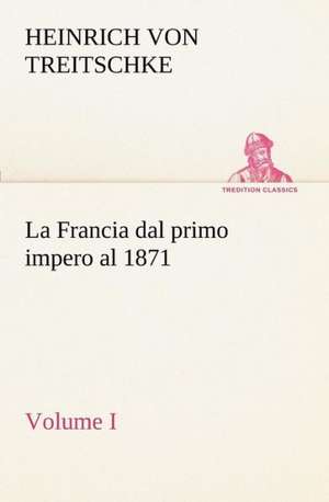 La Francia Dal Primo Impero Al 1871 Volume I: Paradiso de Heinrich von Treitschke