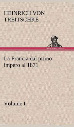 La Francia Dal Primo Impero Al 1871 Volume I: Paradiso de Heinrich von Treitschke