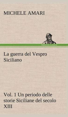 La Guerra del Vespro Siciliano Vol. 1 Un Periodo Delle Storie Siciliane del Secolo XIII: Scritti Critici E Letterari de Michele Amari