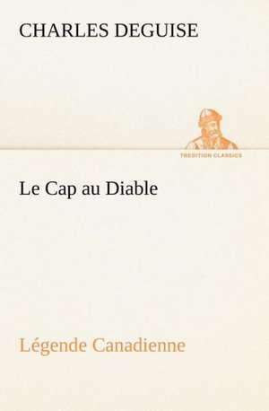 Le Cap Au Diable, L Gende Canadienne: Scritti Critici E Letterari de Charles DeGuise