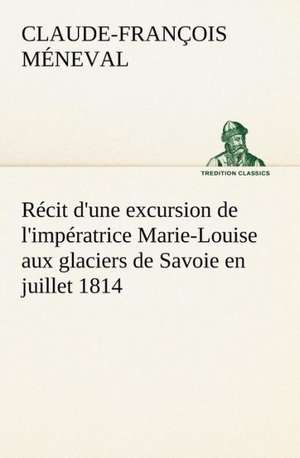 R Cit D'Une Excursion de L'Imp Ratrice Marie-Louise Aux Glaciers de Savoie En Juillet 1814: La France, La Russie, L'Allemagne Et La Guerre Au Transvaal de Claude-François Méneval