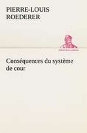 Consequences Du Systeme de Cour Etabli Sous Francois 1er Premiere Livraison Contenant L'Histoire Politique Des Grands Offices de La Maison Et Couronne: L'Ingenue de P. -L. (Pierre-Louis) Roederer