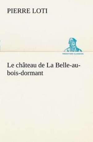 Le Ch Teau de La Belle-Au-Bois-Dormant: Histoire D'Un Vieux Bateau Et de Son Quipage de Pierre Loti