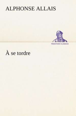 A Se Tordre: Une Partie de La C Te Nord, L' Le Aux Oeufs, L'Anticosti, L' Le Saint-Paul, L'Archipel de La Madeleine de Alphonse Allais