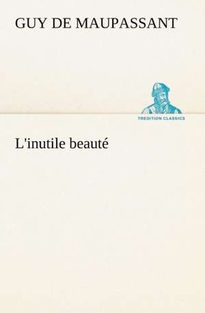 L'Inutile Beaut: Une Partie de La C Te Nord, L' Le Aux Oeufs, L'Anticosti, L' Le Saint-Paul, L'Archipel de La Madeleine de Guy de Maupassant