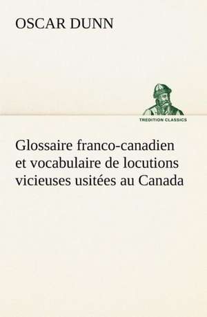 Glossaire Franco-Canadien Et Vocabulaire de Locutions Vicieuses Usit Es Au Canada: Une Partie de La C Te Nord, L' Le Aux Oeufs, L'Anticosti, L' Le Saint-Paul, L'Archipel de La Madeleine de Oscar Dunn