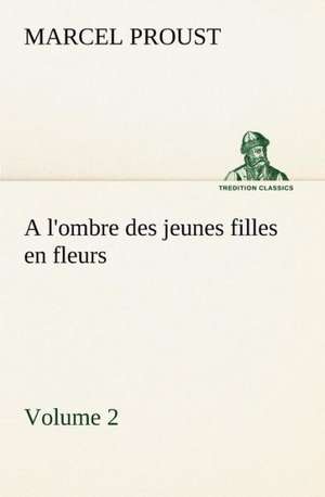 A L'Ombre Des Jeunes Filles En Fleurs - Volume 2: Une Partie de La C Te Nord, L' Le Aux Oeufs, L'Anticosti, L' Le Saint-Paul, L'Archipel de La Madeleine de Marcel Proust