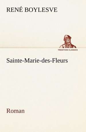 Sainte-Marie-Des-Fleurs Roman: Une Partie de La C Te Nord, L' Le Aux Oeufs, L'Anticosti, L' Le Saint-Paul, L'Archipel de La Madeleine de René Boylesve