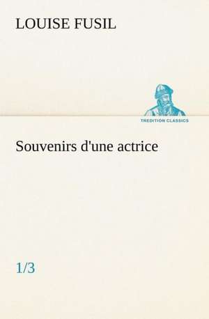 Souvenirs D'Une Actrice (1/3): Une Partie de La C Te Nord, L' Le Aux Oeufs, L'Anticosti, L' Le Saint-Paul, L'Archipel de La Madeleine de Louise Fusil