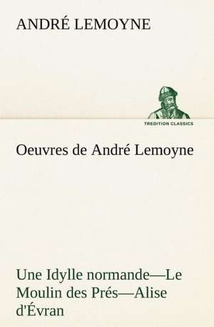 Oeuvres de Andr Lemoyne Une Idylle Normande.-Le Moulin Des PR S.-Alise D' Vran.: Une Partie de La C Te Nord, L' Le Aux Oeufs, L'Anticosti, L' Le Saint-Paul, L'Archipel de La Madeleine de André Lemoyne