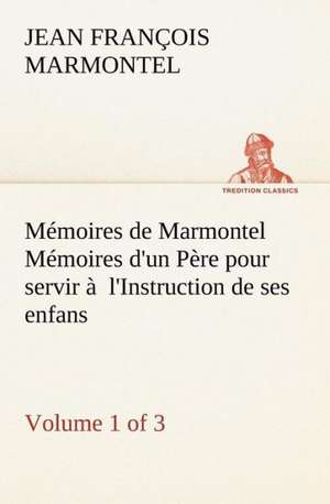 M Moires de Marmontel (Volume 1 of 3) M Moires D'Un P Re Pour Servir L'Instruction de Ses Enfans: Suivi de Un Hivernage Dans Les Glaces de Jean François Marmontel