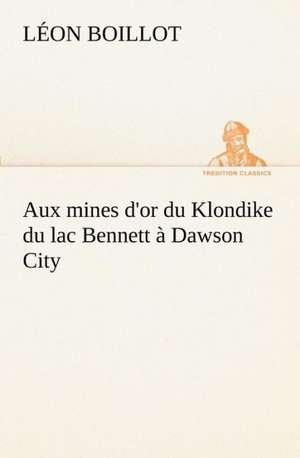 Aux Mines D'Or Du Klondike Du Lac Bennett a Dawson City: 1854-1866 de Léon Boillot