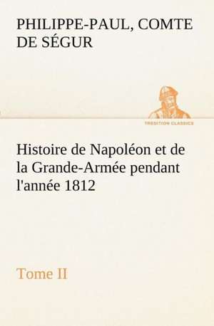 Histoire de Napol on Et de La Grande-Arm E Pendant L'Ann E 1812 Tome II: Ouvrage Enrichi de Nombreux Dessins de Busnel, de Deux Dessins... Et D'Un Portrait de L'Auteur Par St-Charles Roman de de Comte de Philippe-Paul Ségur